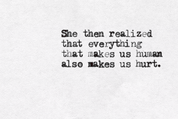 She then realized that everything that makes us human also makes us hurt. 