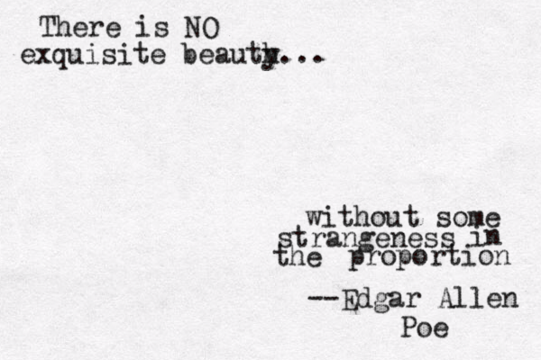There is NO exquisite beauth y... without some strangeness in the proportion --Edgar Allen Poe 