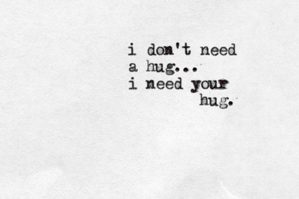 i don't need a hug... i need your hug. 