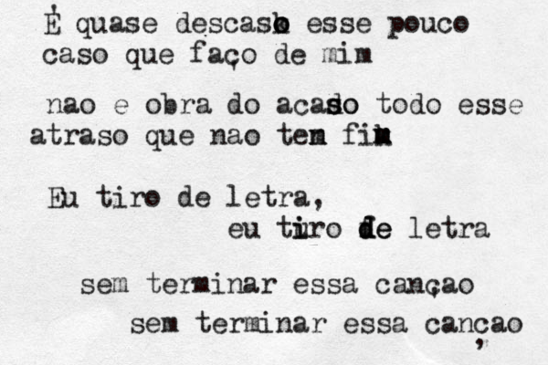 ' E quase descask o o o esse pouco caso que faco de mim ' nao é e obra do acado s s so todo esse atraso que nao ten m fik m m m Eu tiro de letra, eu turo i i fe d d de letra sem terminar essa cancao ' sem terminar essa cancao , 