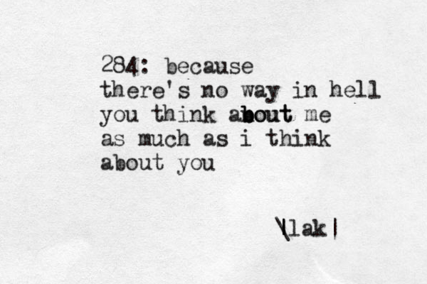284: because there's no way in hell you think anout b b bout me as much as i think about you \ | |lak|