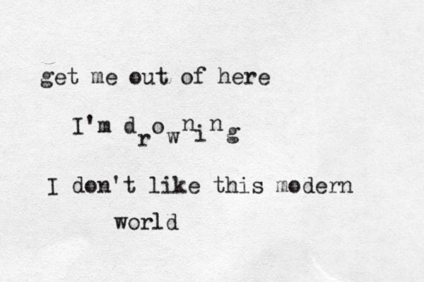get me out of here I'm d r o w n i n g I don't like this modern world