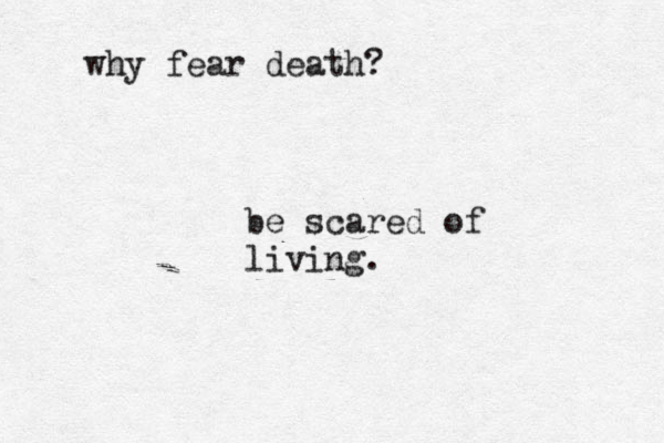 why fear death? be scared of living.