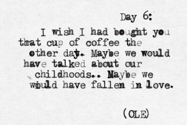Day 6: I wish I had bought you r that cup of coffee the other dat y. Maybe we would have talked about our childhoods.. N Maybe we wi ould have fallen in love. (OLE) 