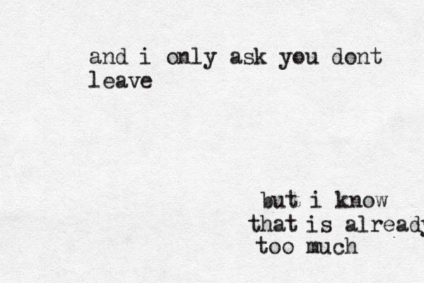 and i only ask you dont leave but i know hat t is already too much 