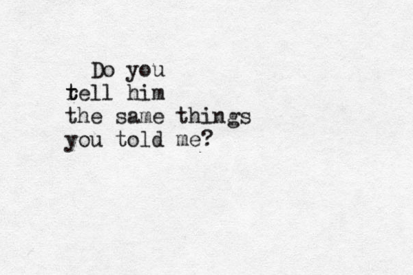 Do you r t tell him the same things you told me? 