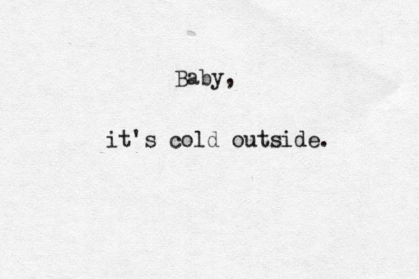 Baby, it's cold outside. 