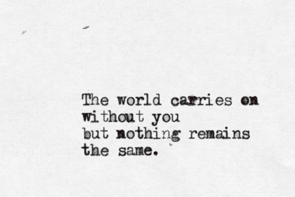 The world carries on without you but nothing remains the same.