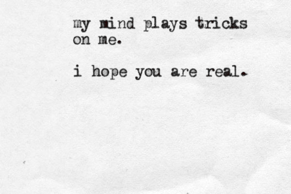 my mind plays tricks on me . i hope you are real . 