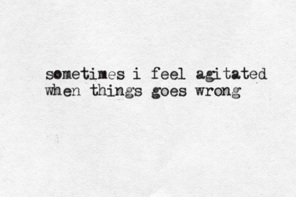 sometimes i feel agitated when things goes wrong 
