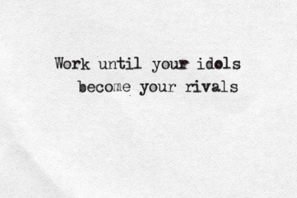 Work until your idols become your rivals 