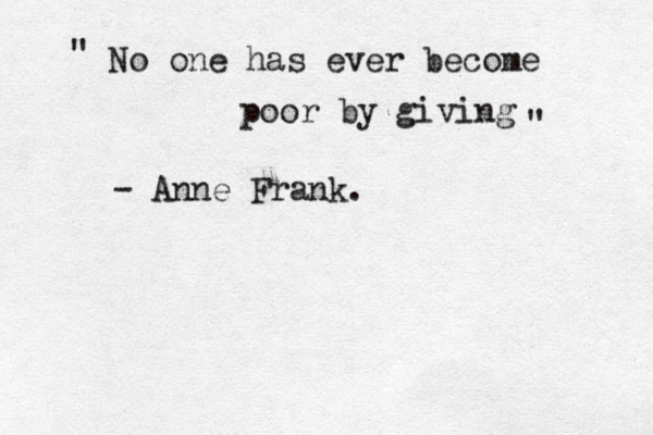 " No one has ever become poor by giving " - Anne Frank . 