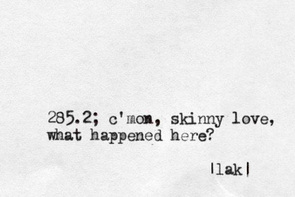 285.2; c'mon, skinny love, what happened here? |lak|