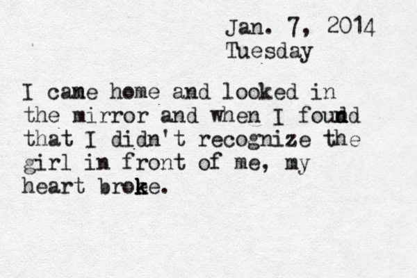 Jan. 7, 2014 Tuesday I cane m home and looked in the mirror and when I foud n nd that I didn't recognize the girl in front of me, my heart broe k k ke.