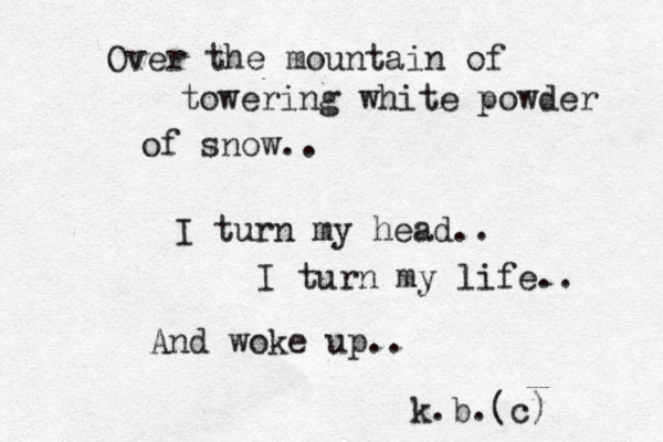 Over the mountai n of towering white powder of snow.. I turn my head.. I turn my life.. And woke up.. k.b.(c) 