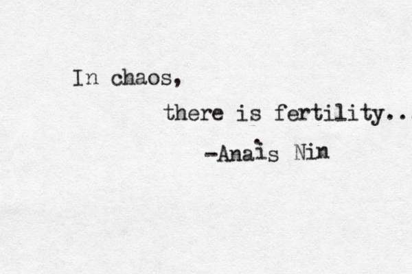 In chaos, there is fertility... -Anaïs i . Nin 