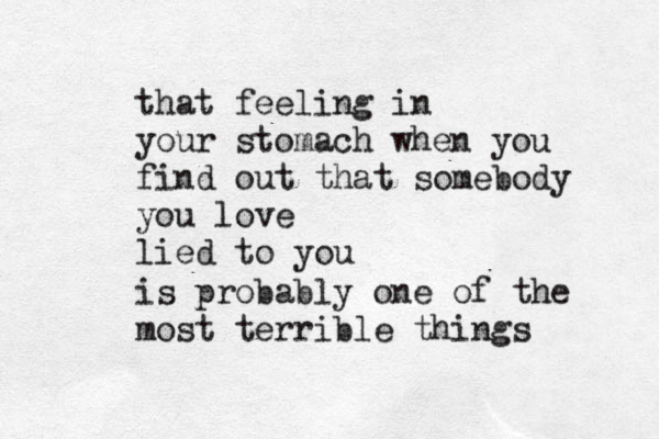 that feeling in your stomach when you find out that somebody you love lied to you is probably one of the most terrible things 