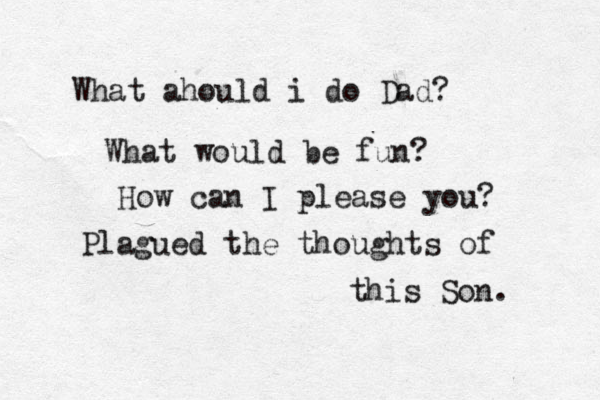 What ahould i do Dad? What would be fun? How can I please you? Plagued the thoughts of this Son. 