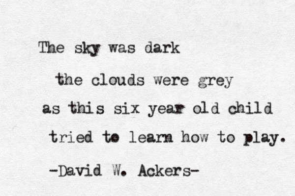 The sky was dark the clouds were grey as this six year old child tried to learn how to play. -David W. Ackers-