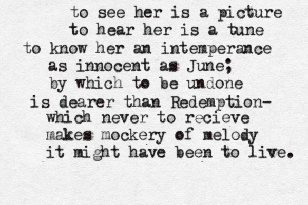 to see her is a picture to hear he r is a tune to know her an intemperance as innocent as June; by which to be undone is dearer than Redemption- which never to recieve makes mockery of melody it might have been to live. 