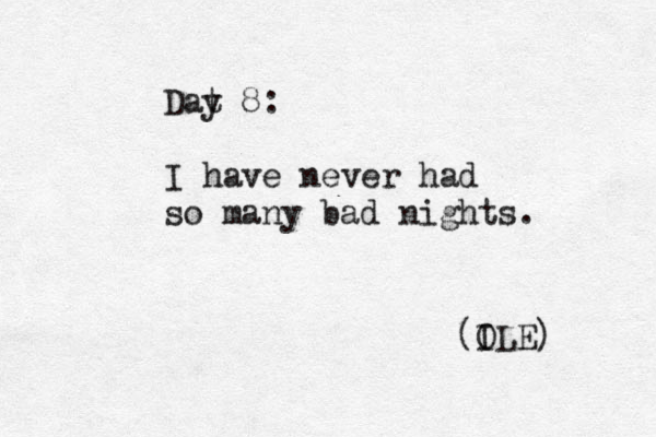 Dat y 8: I have never had so many bad nights. (IL O E) 