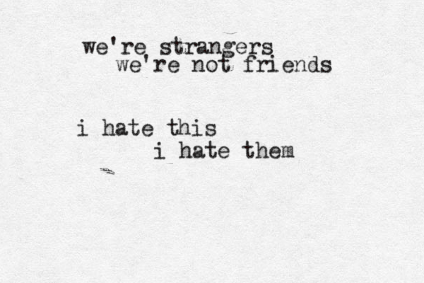 we're strangers we're not friends i hate this i hate them