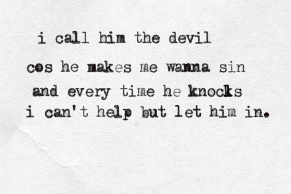 i call him the devil cos he makes me wanna sin and every time he knocl l ks i can't help but let him in. 