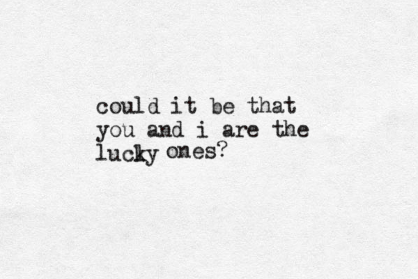 could it be that you and i are the lucly k ones?