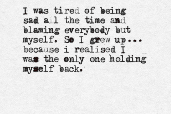 I was tired of being sad all the time and blaming everybody but myself. So I grew up because i realised I was the only one holding myself back. ... 