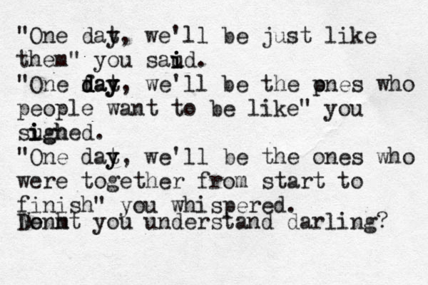 "In o "One dat y, we'll be just like them" you saud i i i . "One fat day d y, d we'll be the p ones who people want to be like" you sugh i i ighed. "One dat y y, we'll be the ones who were together from start to finish" you whispered. Donmt you understand darling? We h 