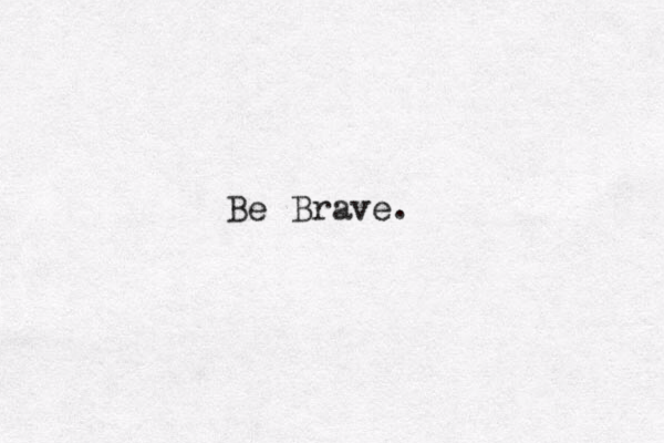 Be Brave. 