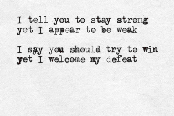 I tell you to stay strong yet I appear to be weak I sy ay you should try to win yet I welcome my defeat 