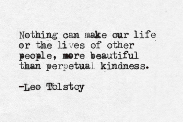 Nothing can make our life or the lives of other people , more beautiful than perpetual kindness. -Leo Tolstoy