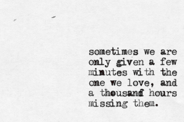 sometimes we are only given a few minutes with the one we love, and a thousanf d hours missing them. 