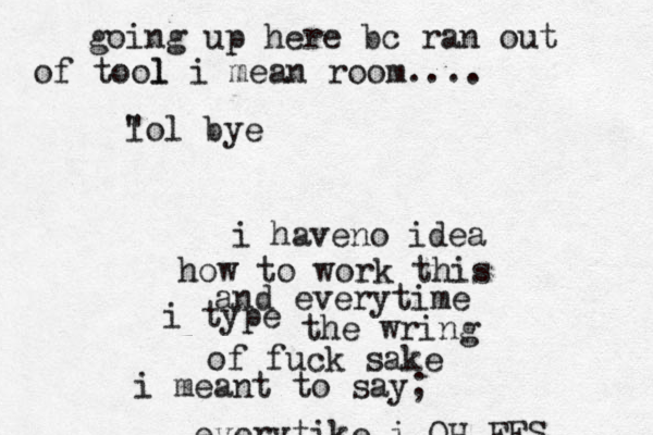 i haveno idea how to work this and everytime i type the wring of fuck sake i meant to say; everytike i OH FFS going up here bc ran out of tool l i mean room.... " lol bye