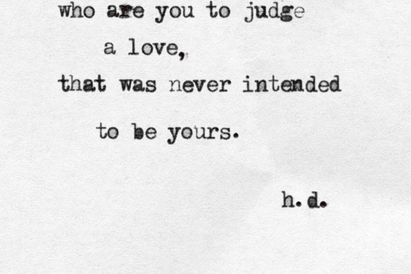 who are you to judge a love that was never intended to be yours. h.d. ,