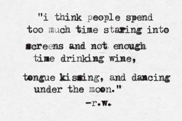 "i think people spend too much time staring into screens and not enough time drinking wine, tongue kissing, and dancing under the moon." -r.w. 