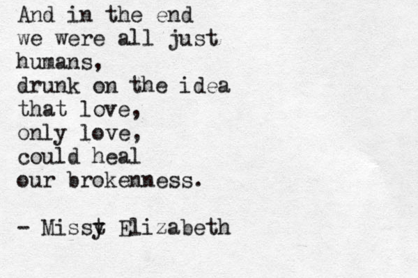 And in the end we were all just humans, drunk on the idea that love, only love, could heal our brokenness. - Misst y Elizabeth