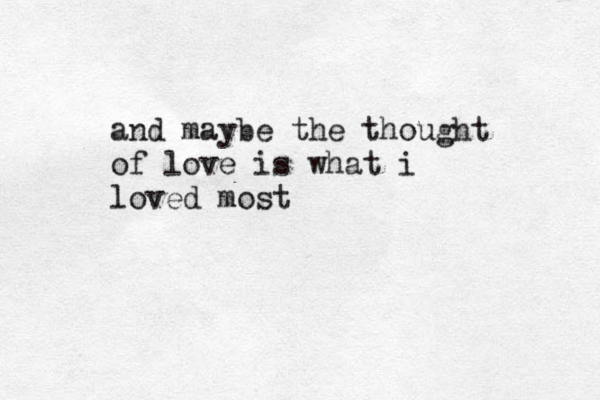 and maybe the thought of love is what i loved most 