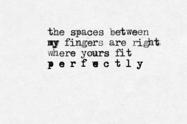 the spaces between my fingers are right where yours fit p e r f w e c t l y p e r f e c t l y 