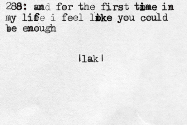 288: and for the first tome i i ime in my lie f fe i feel loke i i i oke you could be enough |lak|