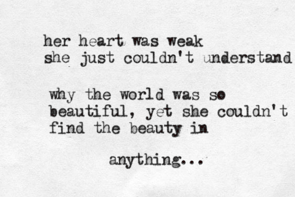 her heart was weak she just couldn't understand why the world was so beautiful, yet she couldn't find the beauty in anything...