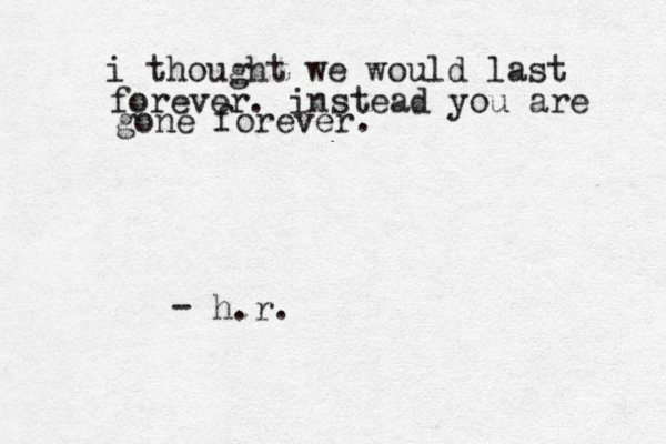 i thought we would last forever. instead you are gone forever. h.r. -