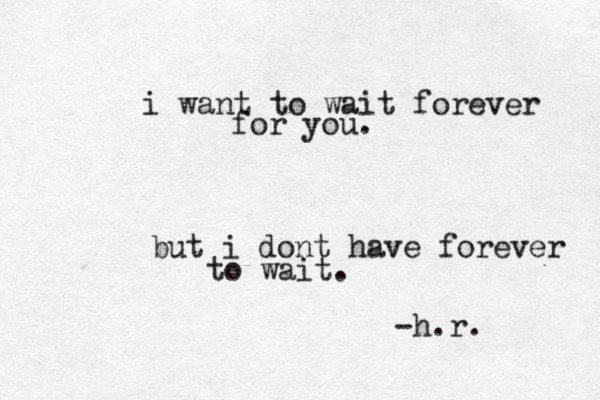 i want to wait forever for you. but i dont have forever to wait. -h.r. 