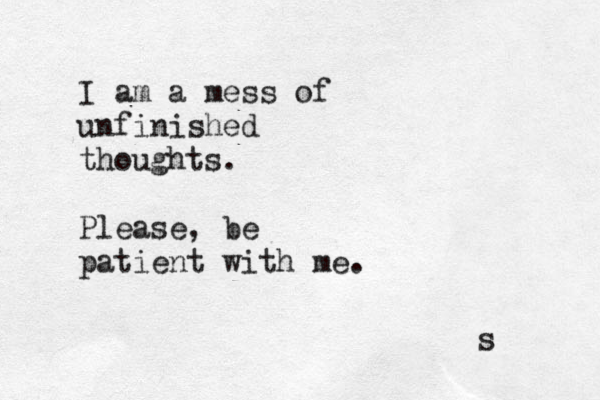 I am a mess of unfinished thoughts. Please, be patient with me. s 