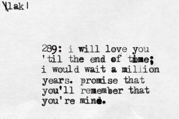 289: i will love you 'til the end of tome i ime i would wait a million , ; years. promise that you'll remember that you're mind e e e e e e e e e. \ |lak|