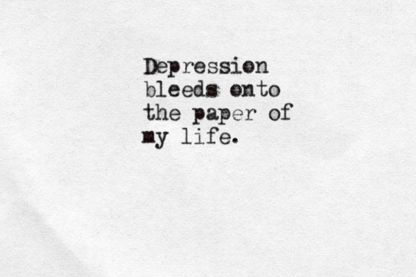 Depression bleeds onto the paper of my life. 