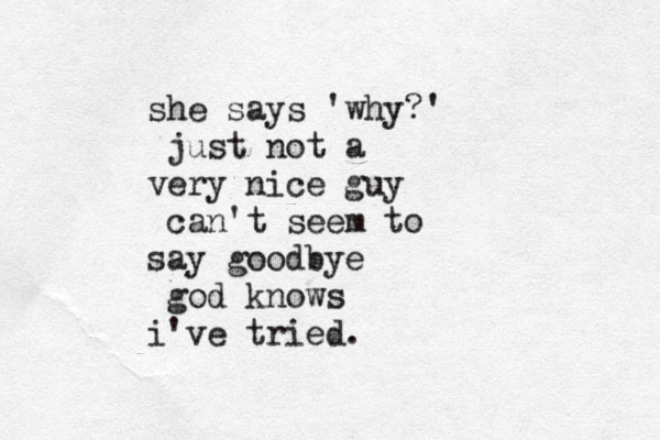 she says 'why?' just not a very nice guy can't seem to say goodbye god knows i've tried.
