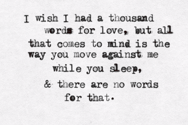 I wish I had a thousand words for love, but all that comes to mind is the way you move against me while you sleep, & there are no words for that .