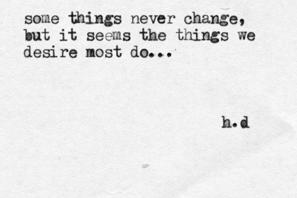 some things never change, but it seems the things we desire most do... h.d 